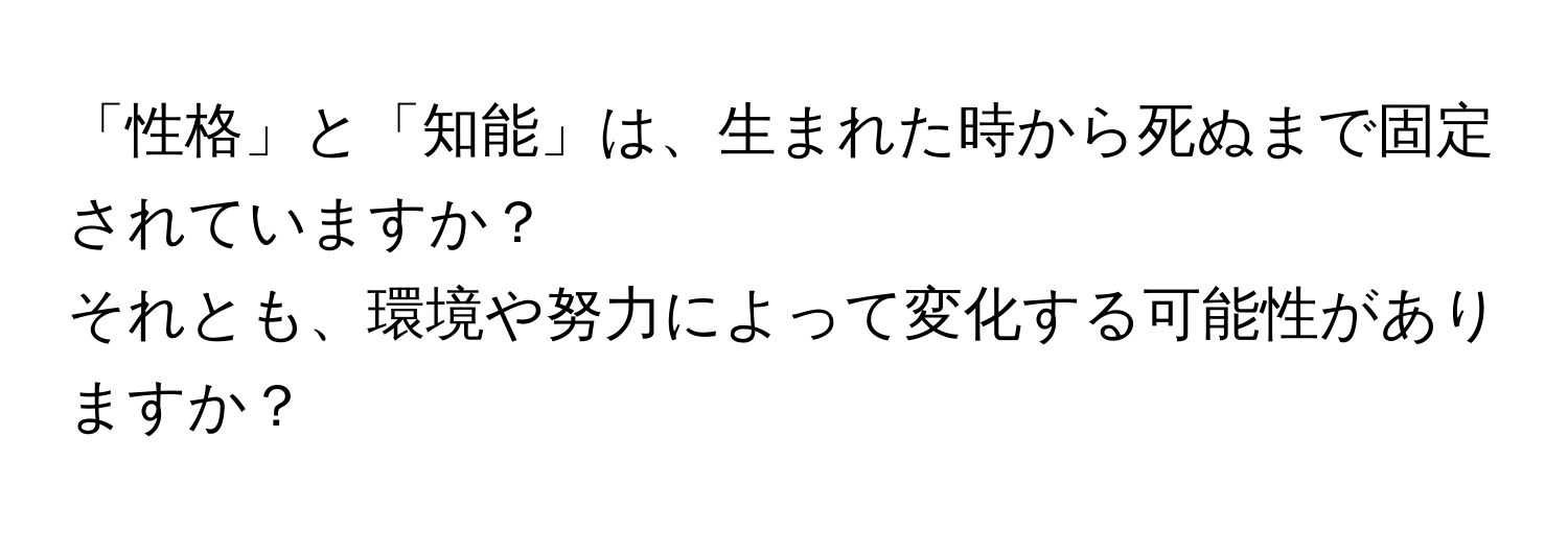 「性格」と「知能」は、生まれた時から死ぬまで固定されていますか？  
それとも、環境や努力によって変化する可能性がありますか？