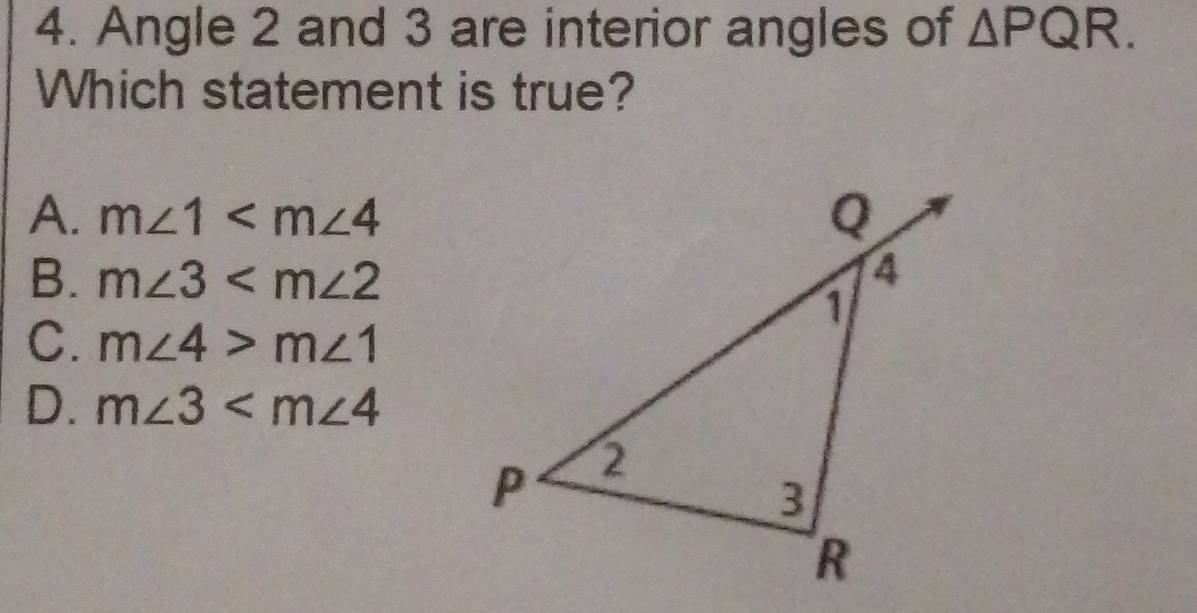 Angle 2 and 3 are interior angles of △ PQR. 
Which statement is true?
A. m∠ 1
B. m∠ 3
C. m∠ 4>m∠ 1
D. m∠ 3