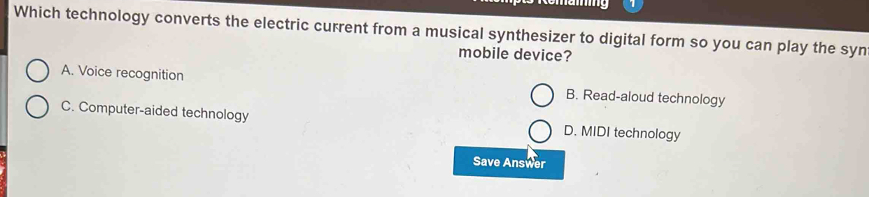 Which technology converts the electric current from a musical synthesizer to digital form so you can play the syn
mobile device?
A. Voice recognition B. Read-aloud technology
C. Computer-aided technology D. MIDI technology
Save Answer