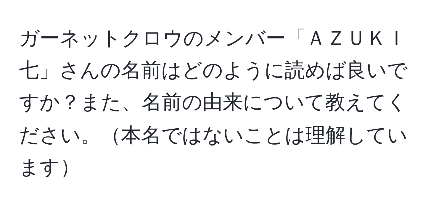 ガーネットクロウのメンバー「ＡＺＵＫＩ七」さんの名前はどのように読めば良いですか？また、名前の由来について教えてください。本名ではないことは理解しています