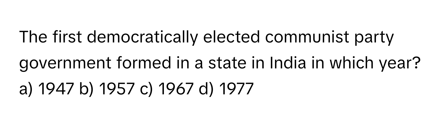 The first democratically elected communist party government formed in a state in India in which year?

a) 1947 b) 1957 c) 1967 d) 1977