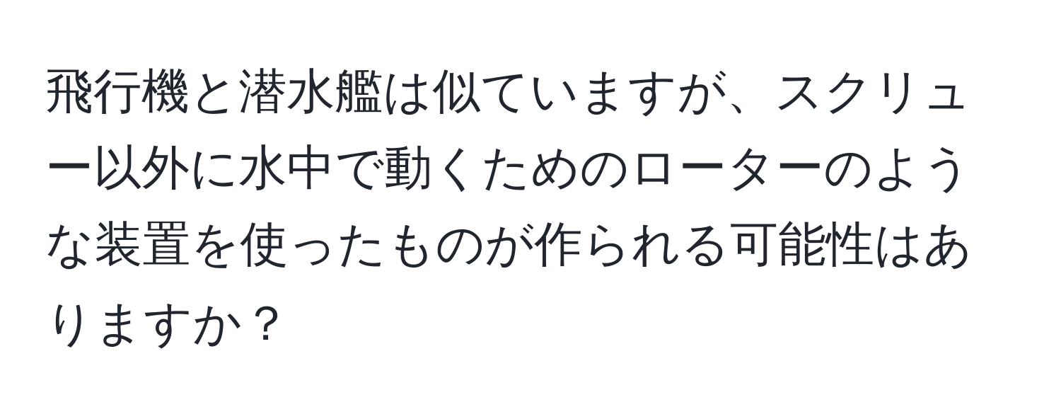 飛行機と潜水艦は似ていますが、スクリュー以外に水中で動くためのローターのような装置を使ったものが作られる可能性はありますか？