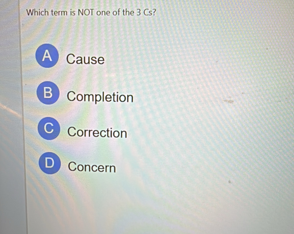 Which term is NOT one of the 3 Cs?
ACause
B Completion
C Correction
D Concern