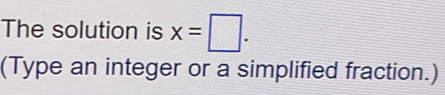 The solution is x=□. 
(Type an integer or a simplified fraction.)