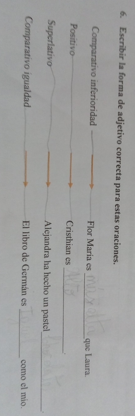 Escribir la forma de adjetivo correcta para estas oraciones. 
Comparativo inferioridad Flor María es 
_que Laura. 
_ 
Positivo Cristhian es 
Superlativo Alejandra ha hecho un pastel_ 
. 
_ 
Comparativo igualdad El libro de Germán es como el mío.