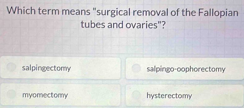 Which term means "surgical removal of the Fallopian
tubes and ovaries"?
salpingectomy salpingo-oophorectomy
myomectomy hysterectomy