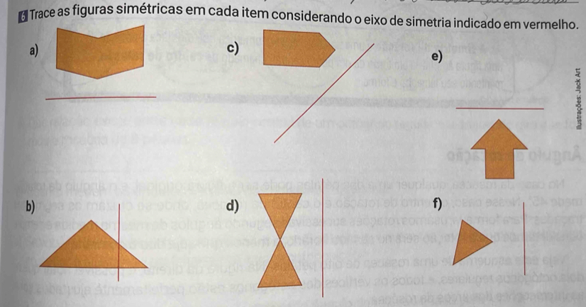 Trace as figuras simétricas em cada item considerando o eixo de simetria indicado em vermelho. 
a) 
c) 
e) 
_ 
_ 
_ 
d) 
f)