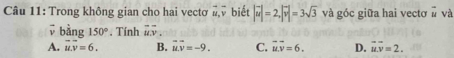 Trong không gian cho hai vectơ vector u, vector v biết |vector u|=2, |vector v|=3sqrt(3) và góc giữa hai vectơ # và
↓ bằng 150°. Tính vector u.vector v.
A. vector u.vector v=6. B. vector u.vector v=-9. C. vector u.vector v=6. D. vector u.vector v=2.