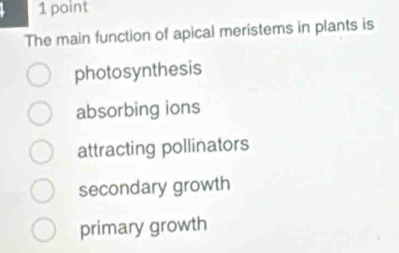 The main function of apical meristems in plants is
photosynthesis
absorbing ions
attracting pollinators
secondary growth
primary growth