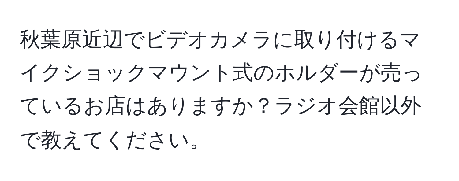 秋葉原近辺でビデオカメラに取り付けるマイクショックマウント式のホルダーが売っているお店はありますか？ラジオ会館以外で教えてください。