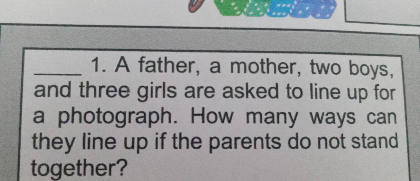 A father, a mother, two boys, 
and three girls are asked to line up for 
a photograph. How many ways can 
they line up if the parents do not stand 
together?