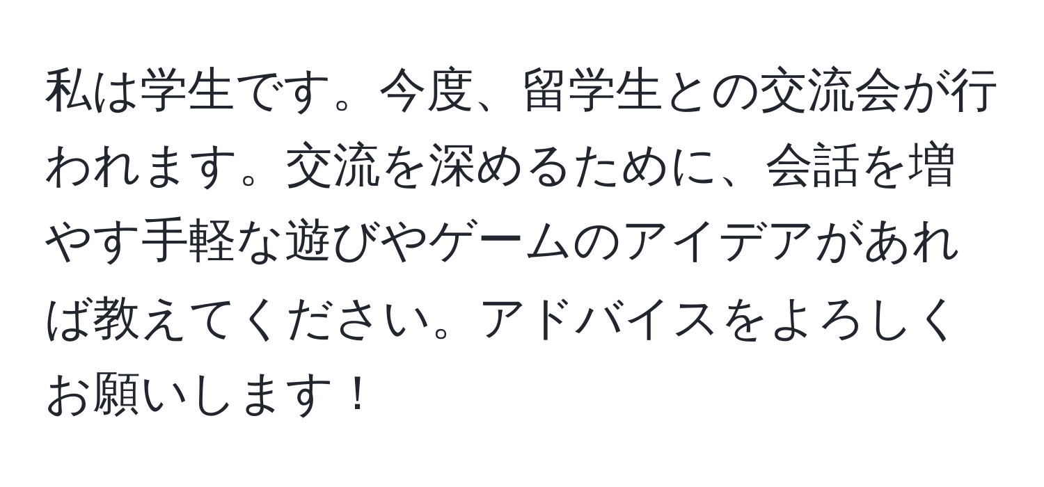 私は学生です。今度、留学生との交流会が行われます。交流を深めるために、会話を増やす手軽な遊びやゲームのアイデアがあれば教えてください。アドバイスをよろしくお願いします！