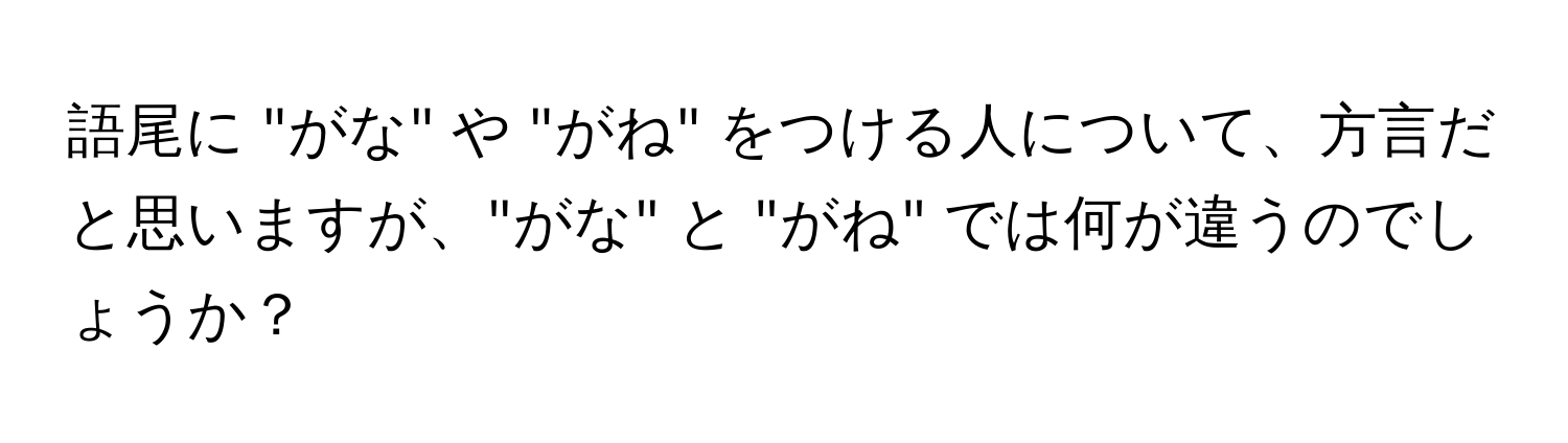 語尾に "がな" や "がね" をつける人について、方言だと思いますが、"がな" と "がね" では何が違うのでしょうか？