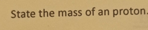 State the mass of an proton.