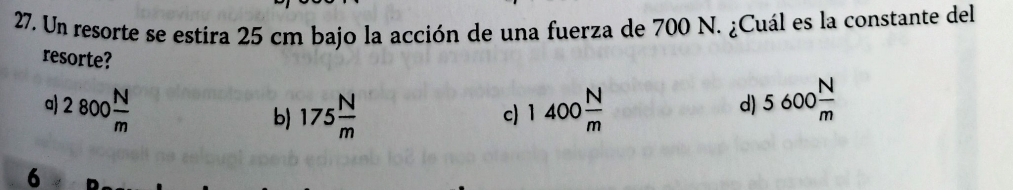 Un resorte se estira 25 cm bajo la acción de una fuerza de 700 N. ¿Cuál es la constante del
resorte?
a) 2800 N/m  1400 N/m  5600 N/m 
b) 175 N/m  d)
c)
6