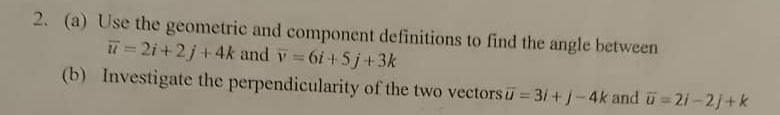 Use the geometric and component definitions to find the angle between
overline u=2i+2j+4k and overline v=6i+5j+3k
(b) Investigate the perpendicularity of the two vectors overline u=3i+j-4k and overline u=2i-2j+k