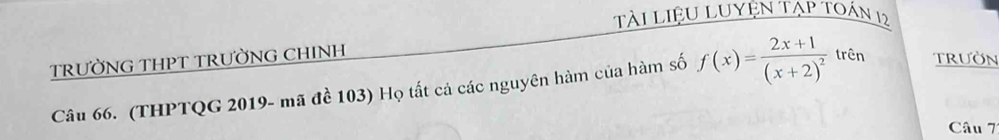 Tài LiệU LUYệN Tạp toán 12 
TRƯỜNG THPT TRƯỜNG CHINH 
Câu 66. (THPTQG 2019 - mã đề 103) Họ tất cả các nguyên hàm của hàm số f(x)=frac 2x+1(x+2)^2 trên TRUờN 
Câu 7