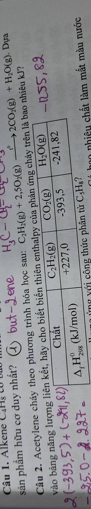 Alkene C4Hg c
sản phầm hữu cơ duy nhất?
Câu 2. Acetylene cơng trình hóa học sau: C_2H_2(g)+2,5O_2(g)_ t^0 to 2CO_2(g)+H_2O(g). Dựa
vào bảng năng lượng cháy trên là bao nhiêu kJ?
àm mất màu nước