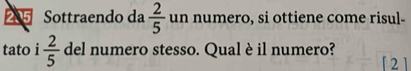 2.5 Sottraendo da  2/5  un numero, si ottiene come risul- 
tato i  2/5  del numero stesso. Qualè il numero? 
「2]