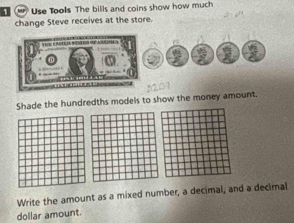 MP Use Tools The bills and coins show how much 
change Steve receives at the store. 
Shade the hundredths models to show the money amount. 
Write the amount as a mixed number, a decimal, and a decimal 
dollar amount.