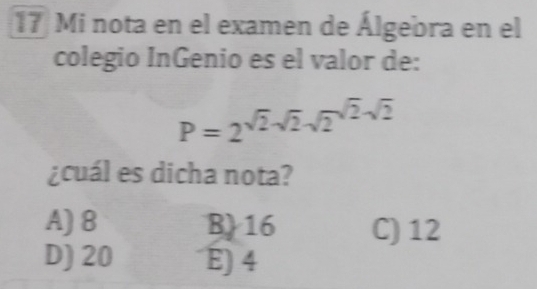 Mi nota en el examen de Álgebra en el
colegio InGenio es el valor de:
P=2^(sqrt(2)-sqrt 2)-sqrt(2)^sqrt(2)-sqrt(2)
¿cuál es dicha nota?
A) 8 B 16 C) 12
D) 20 E) 4