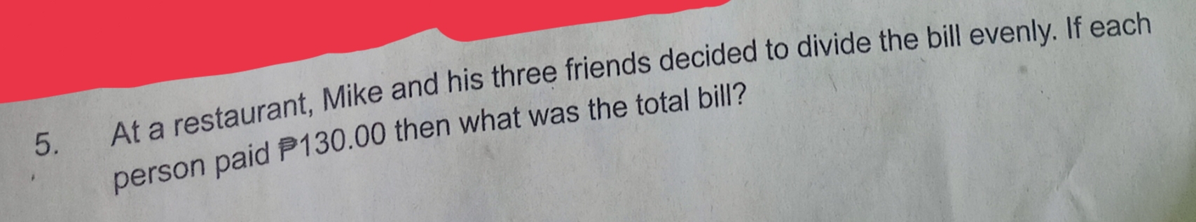 At a restaurant, Mike and his three friends decided to divide the bill evenly. If each 
person paid P130.00 then what was the total bill?