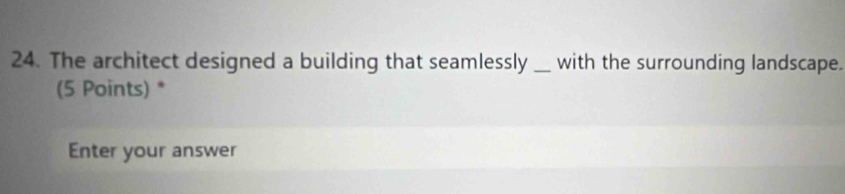 The architect designed a building that seamlessly _with the surrounding landscape. 
(5 Points) * 
Enter your answer