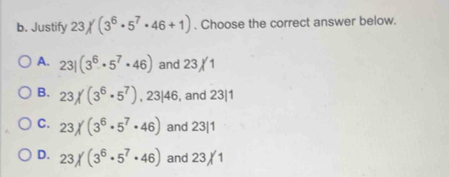 Justify 23/(3^6· 5^7· 46+1). Choose the correct answer below.
A. 23|(3^6· 5^7· 46) and 23 1
B. 23/(3^6· 5^7) , 23|46, and 23| 1
C. 23/(3^6· 5^7· 46) and 23|1
D. 23/(3^6· 5^7· 46) and 23 (1