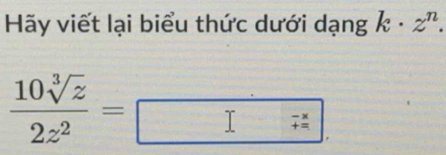 Hãy viết lại biểu thức dưới dạng k· z^n.
 10sqrt[3](z)/2z^2 =
beginarrayr -x +=endarray