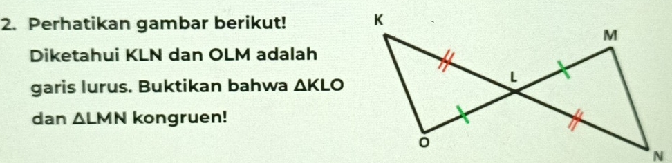 Perhatikan gambar berikut! 
Diketahui KLN dan OLM adalah 
garis lurus. Buktikan bahwa △ KLO
dan △ LMN kongruen!