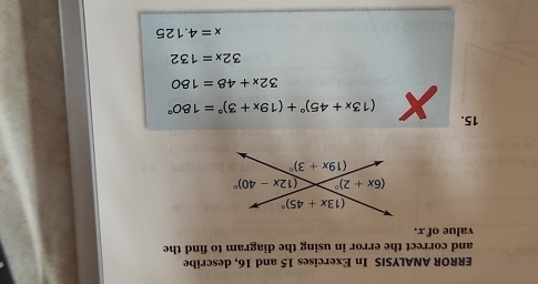 ERROR ANALYSIS In Exercises 15 and 16, describe
and correct the error in using the diagram to find the
value of x.
15.
(13x+45)^circ +(19x+3)^circ =180°
32x+48=180
32x=132
x=4.125