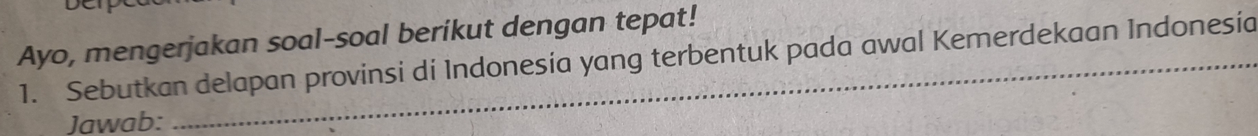 Ayo, mengerjakan soal-soal berikut dengan tepat! 
1. Sebutkan delapan provinsi di Indonesía yang terbentuk pada awal Kemerdekaan Indonesía 
Jawab: