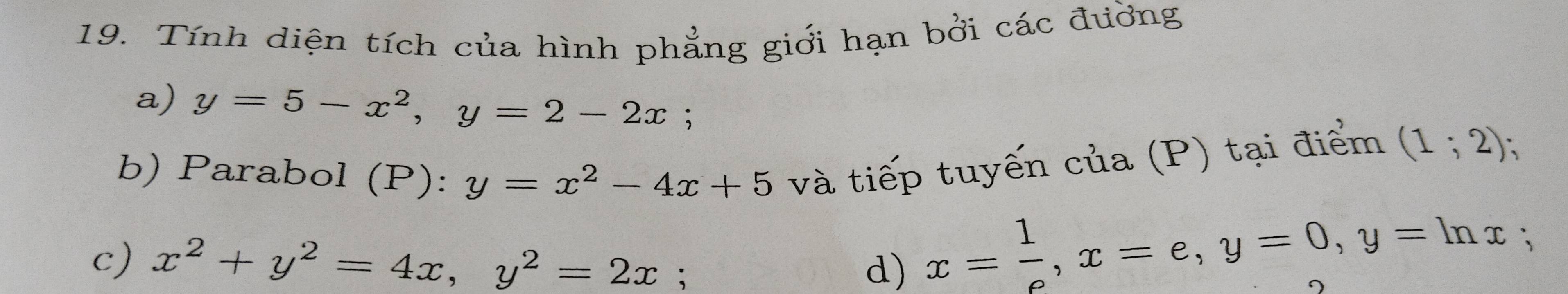 Tính diện tích của hình phẳng giới hạn bởi các đường 
a) y=5-x^2, y=2-2x; . 
b) Parabol (P): y=x^2-4x+5 và tiếp tuyến của (P) tại điểm (1;2) · 、 
c) x^2+y^2=4x, y^2=2x; a 
d) x= 1/e , x=e, y=0, y=ln x;