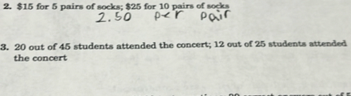 $15 for 5 pairs of socks; $25 for 10 pairs of socks 
3. 20 out of 45 students attended the concert; 12 out of 25 students attended 
the concert