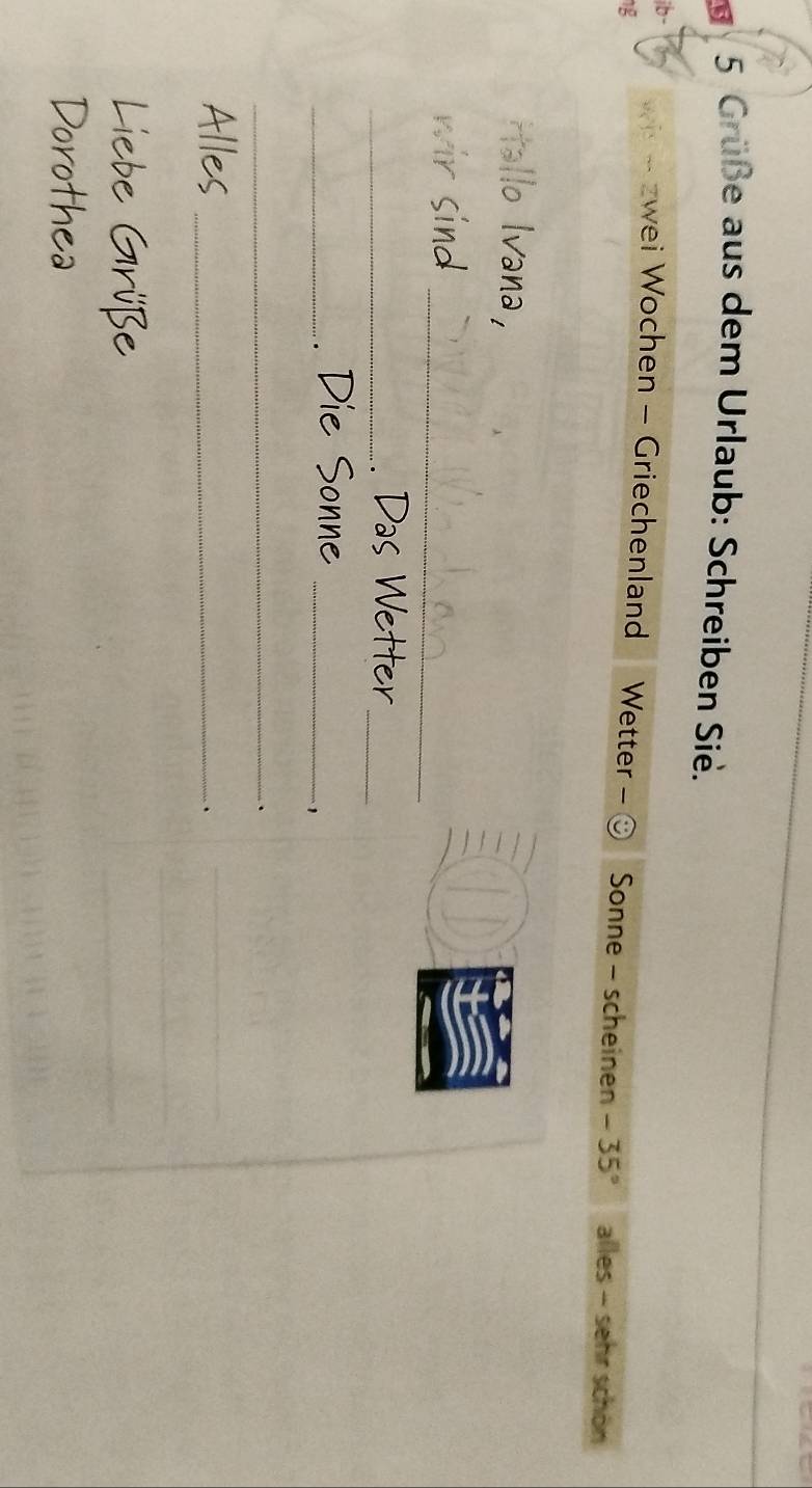 Grüße aus dem Urlaub: Schreiben Sie. 
b- w - zwei Wochen - Griechenland 
1g Wetter Sonne - scheinen -35° alles - sehr schön 
Hallo Ivana, 
_ 
wir sind 
_ 
_. Das Wetter 
_a Die Sonne_ 
_. 
Alles_ 
、 
Liebe Grüße 
Dorothea