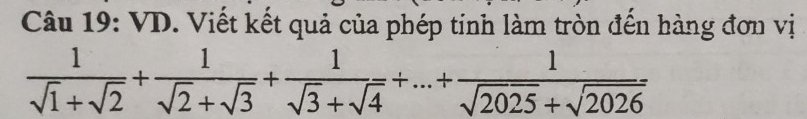 VD. Viết kết quả của phép tinh làm tròn đến hàng đơn vị
 1/sqrt(1)+sqrt(2) + 1/sqrt(2)+sqrt(3) + 1/sqrt(3)+sqrt(4) +...+ 1/sqrt(2025)+sqrt(2026) 