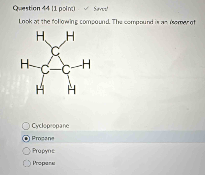 Saved
Look at the following compound. The compound is an isomer of
Cyclopropane
Propane
Propyne
Propene