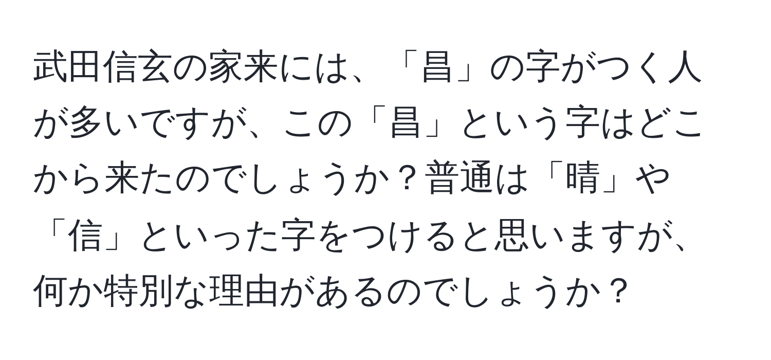 武田信玄の家来には、「昌」の字がつく人が多いですが、この「昌」という字はどこから来たのでしょうか？普通は「晴」や「信」といった字をつけると思いますが、何か特別な理由があるのでしょうか？