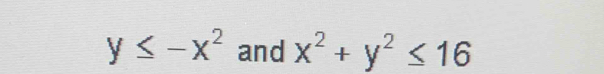 y≤ -x^2 and x^2+y^2≤ 16