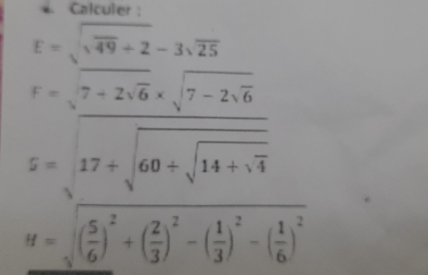 Calculer :
E=sqrt(sqrt 49)+2-3sqrt(25)
beginarrayr r=overline frac 7+2sqrt(6)2sqrt(7-2sqrt 6)217+sqrt(60+sqrt 14+sqrt 4)
H=sqrt((frac 5)6)^2+( 2/3 )^2-( 1/3 )^2-( 1/6 )^2