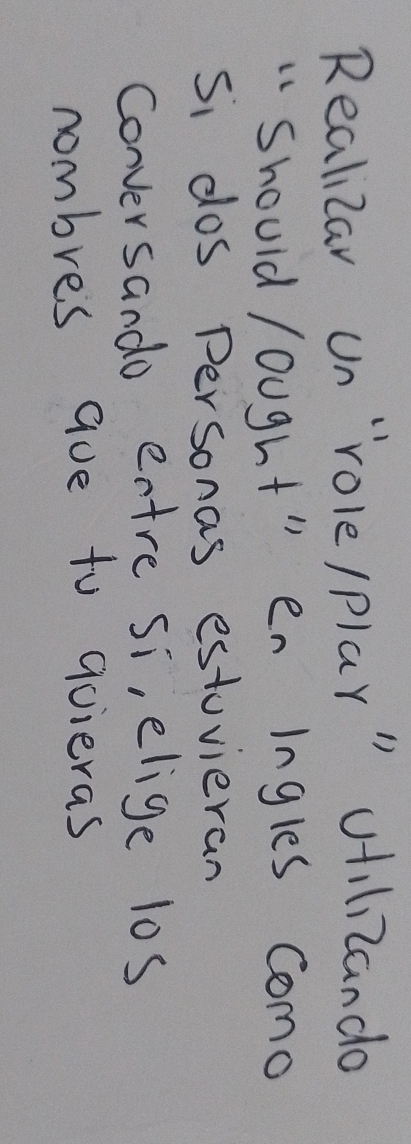 Realizar un "role/play" utilizando 
"Should /ought" eningles Como 
Si dos personas estuvieran 
Conversando entre si, elige los 
nombres aue to quieras