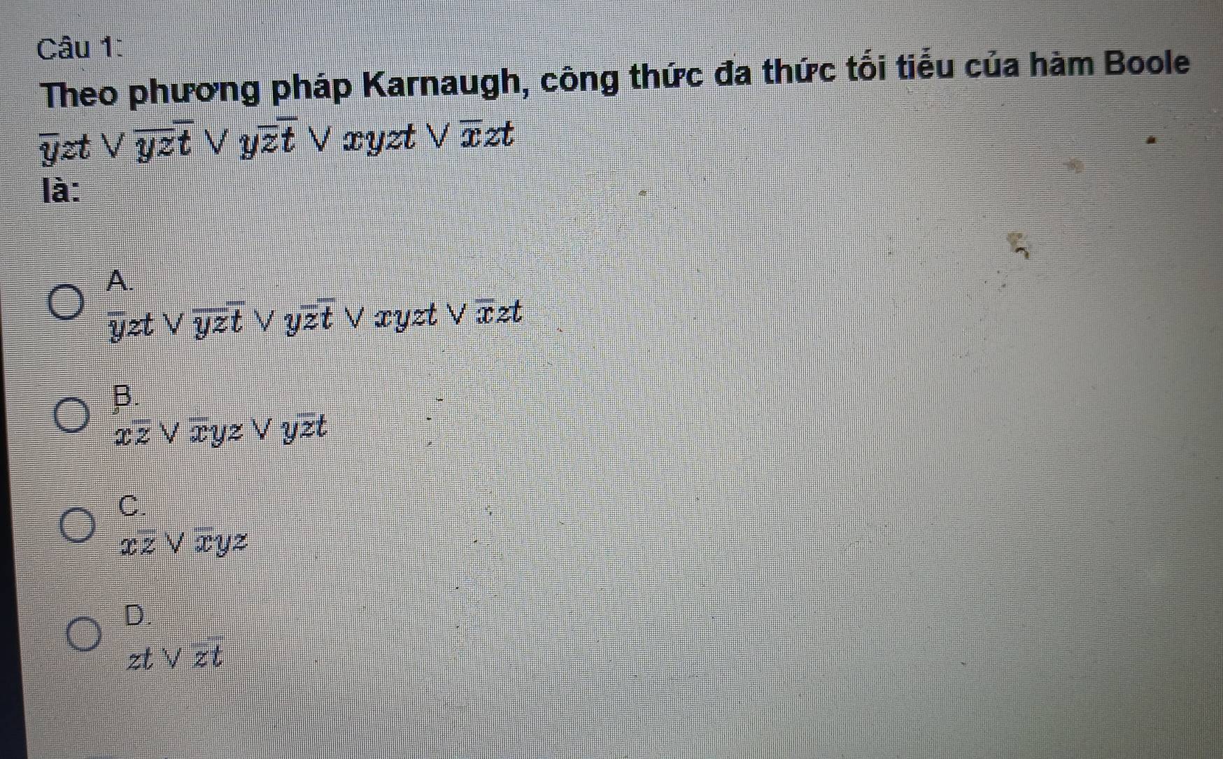 Theo phương pháp Karnaugh, công thức đa thức tối tiểu của hàm Boole
overline y : et Voverline yztVyoverline zt V m xyzt V overline xz I
là:
 (A.)/yz tvee overline yzoverline yzt V yoverline zt V æyzt V x zt
beginarrayr B. xoverline zVendarray xyz ∨ yzt
C.
xoverline zV xYz
D.
ztvee zt