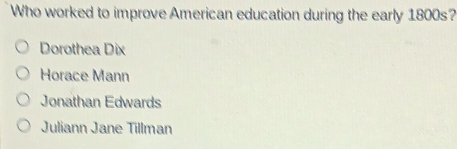 Who worked to improve American education during the early 1800s?
Dorothea Dix
Horace Mann
Jonathan Edwards
Juliann Jane Tillman