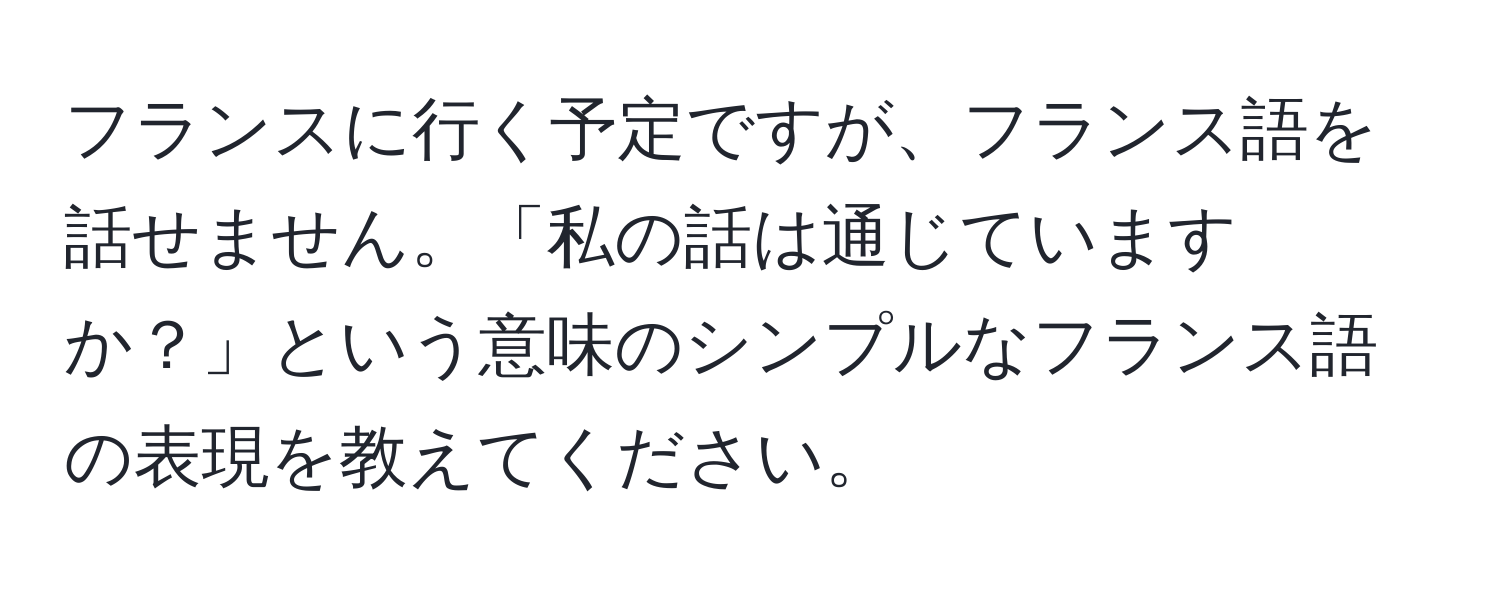 フランスに行く予定ですが、フランス語を話せません。「私の話は通じていますか？」という意味のシンプルなフランス語の表現を教えてください。