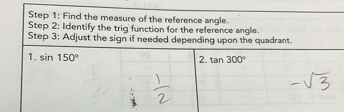 Find the measure of the reference angle.
Step 2: Identify the trig function for the reference angle.
Step 3: Adjust the sign if needed depending upon the quadrant.
1. sin 150°