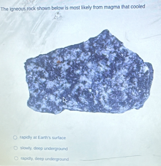 The igneous rock shown below is most likely from magma that cooled
rapidly at Earth's surface
slowly, deep underground
rapidly, deep underground
_