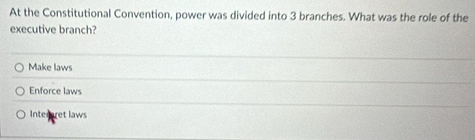 At the Constitutional Convention, power was divided into 3 branches. What was the role of the
executive branch?
Make laws
Enforce laws
Interret laws