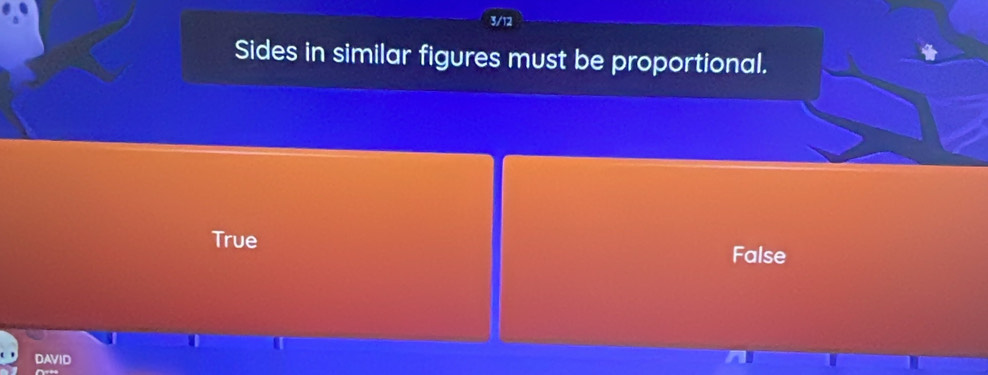 3/12
Sides in similar figures must be proportional.
True False
DAVID