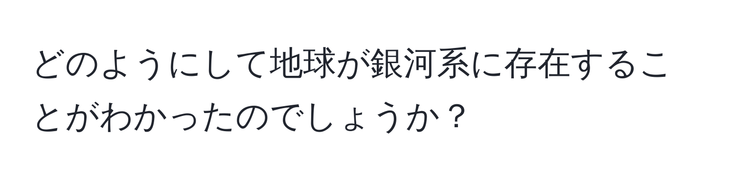 どのようにして地球が銀河系に存在することがわかったのでしょうか？