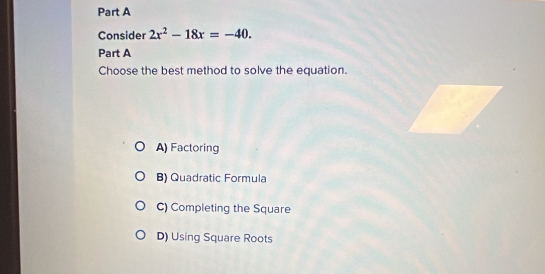 Consider 2x^2-18x=-40. 
Part A
Choose the best method to solve the equation.
A) Factoring
B) Quadratic Formula
C) Completing the Square
D) Using Square Roots